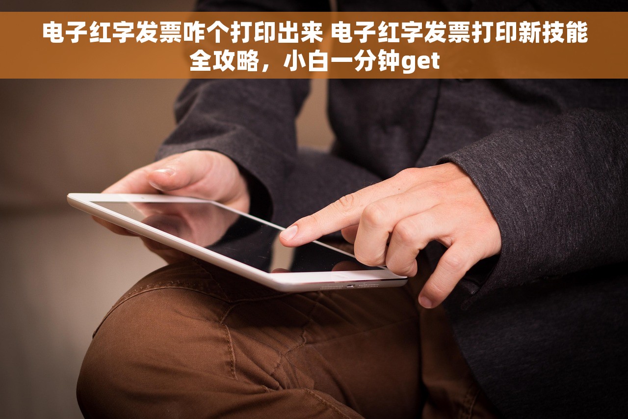 电子红字发票咋个打印出来 电子红字发票打印新技能全攻略，小白一分钟get
