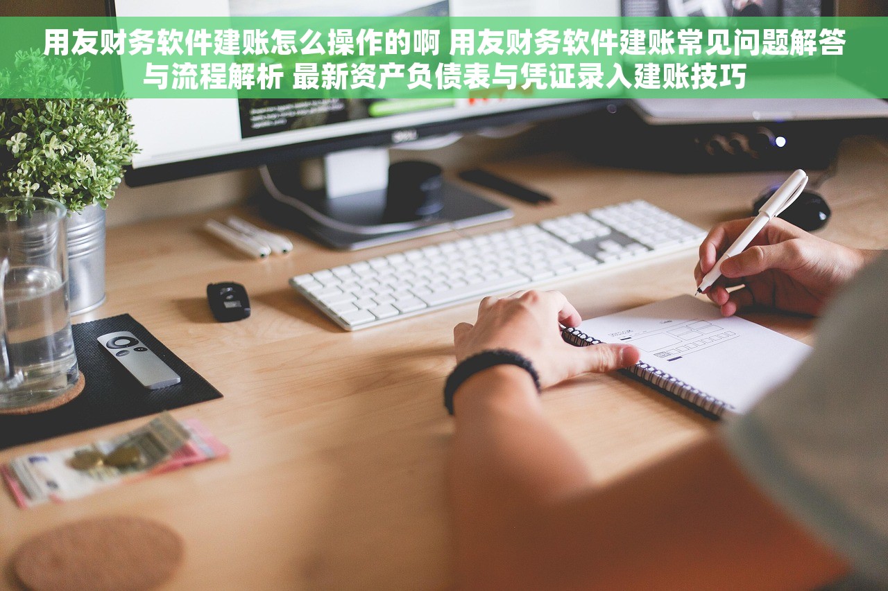 用友财务软件建账怎么操作的啊 用友财务软件建账常见问题解答与流程解析 最新资产负债表与凭证录入建账技巧