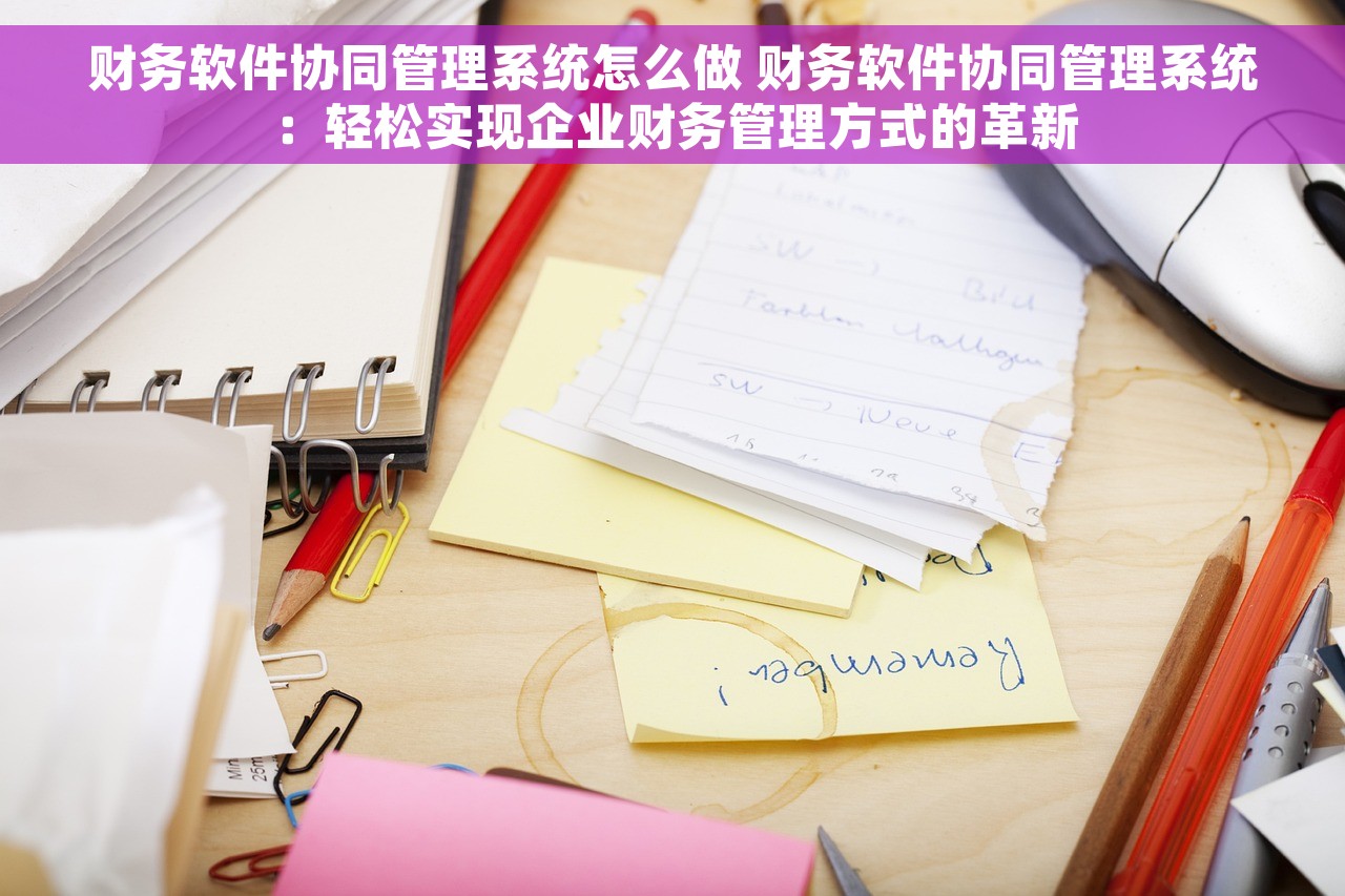 财务软件协同管理系统怎么做 财务软件协同管理系统：轻松实现企业财务管理方式的革新