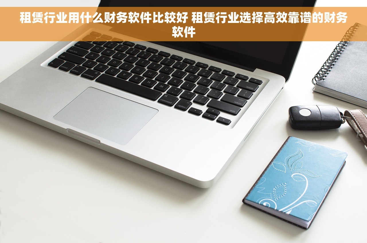租赁行业用什么财务软件比较好 租赁行业选择高效靠谱的财务软件