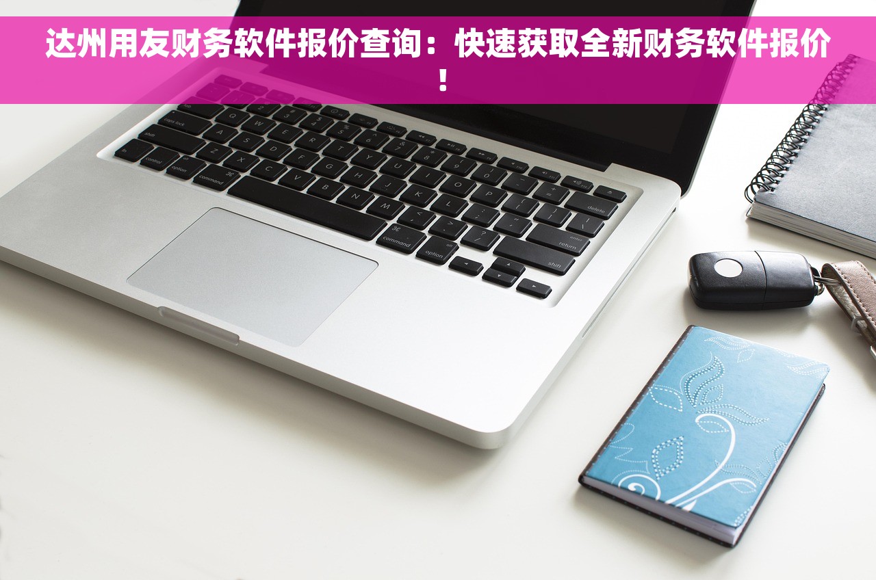 达州用友财务软件报价查询：快速获取全新财务软件报价！