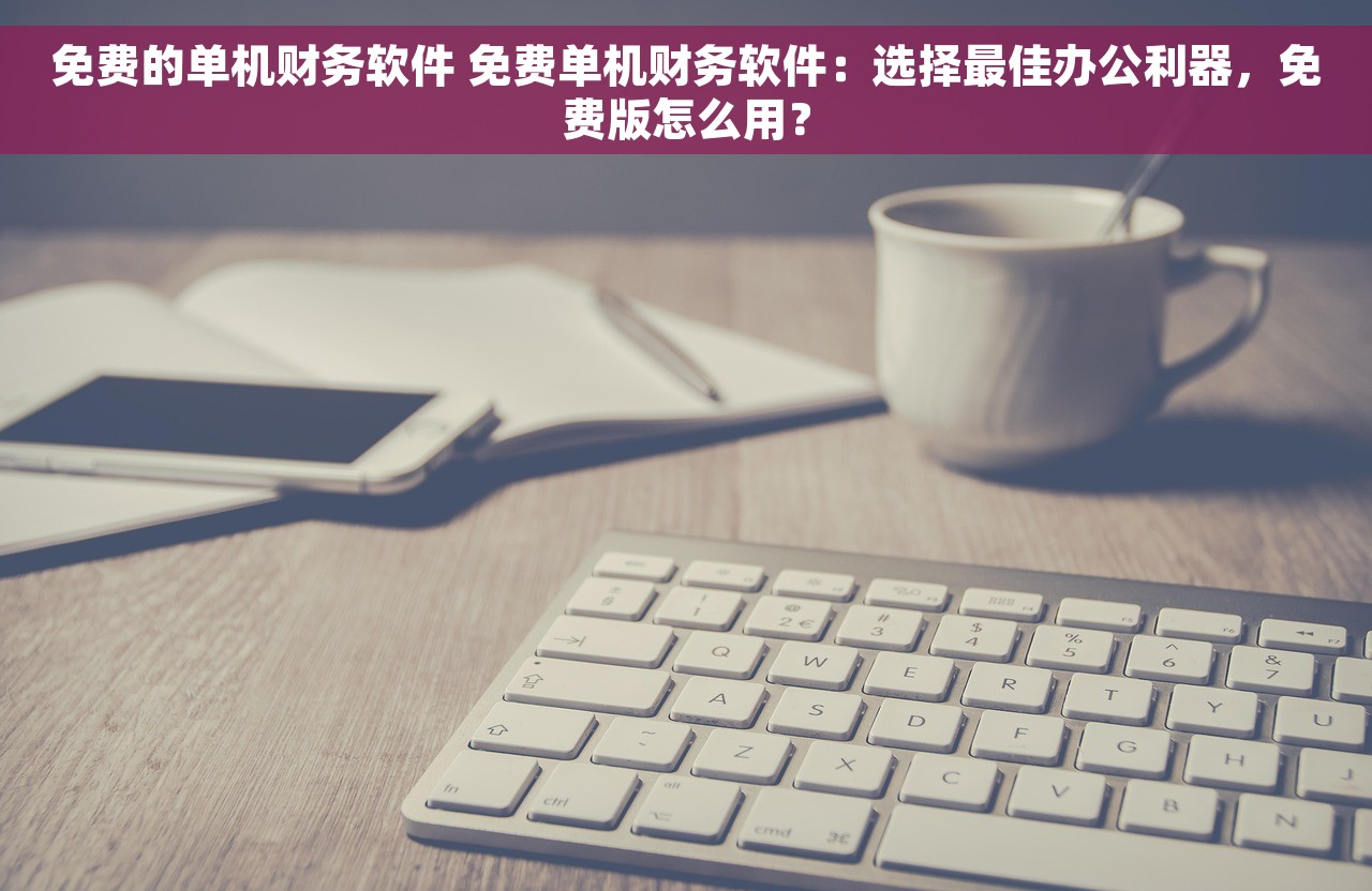 免费的单机财务软件 免费单机财务软件：选择最佳办公利器，免费版怎么用？