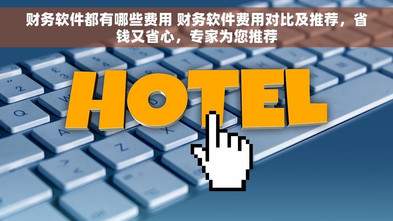 财务软件都有哪些费用 财务软件费用对比及推荐，省钱又省心，专家为您推荐