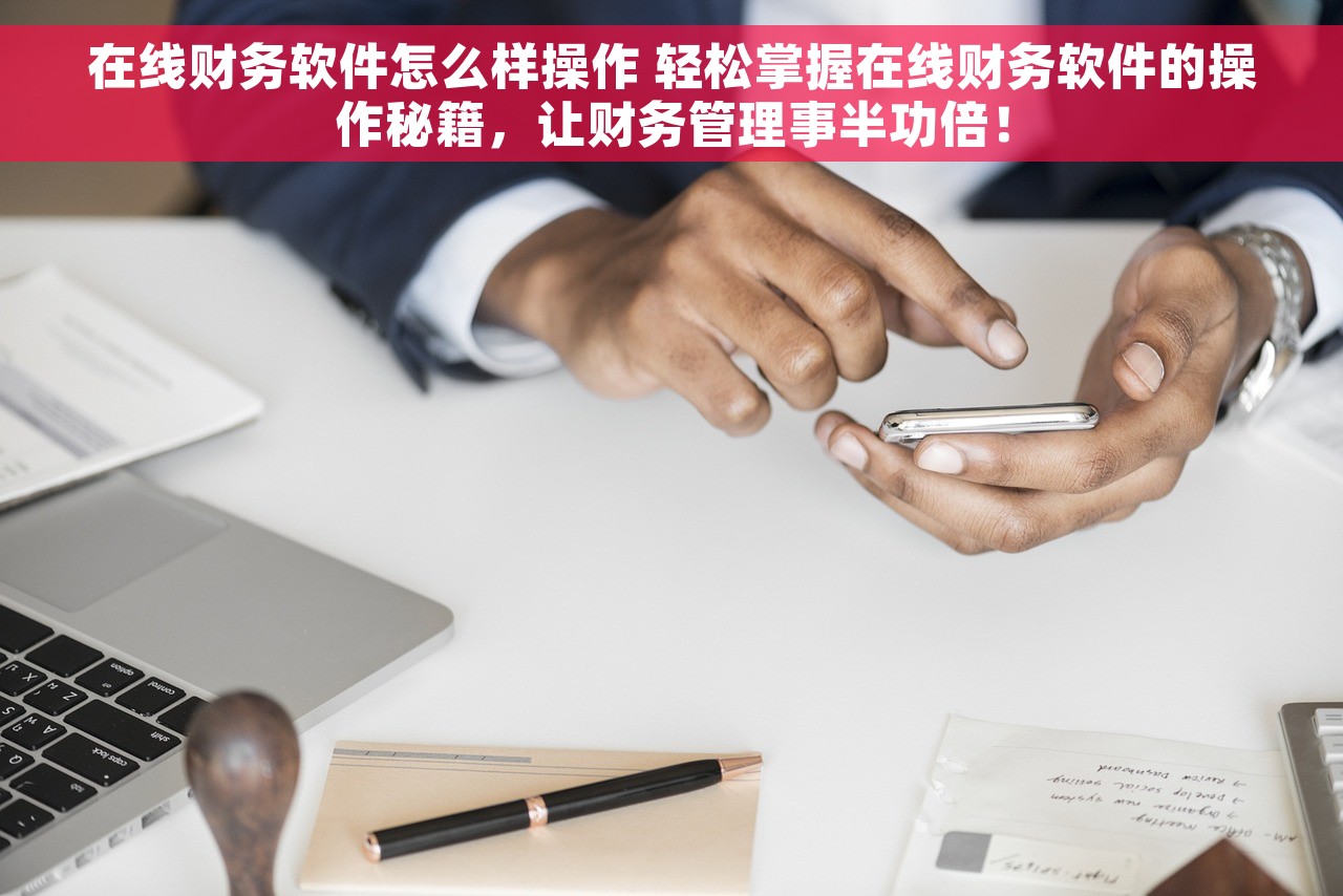 在线财务软件怎么样操作 轻松掌握在线财务软件的操作秘籍，让财务管理事半功倍！