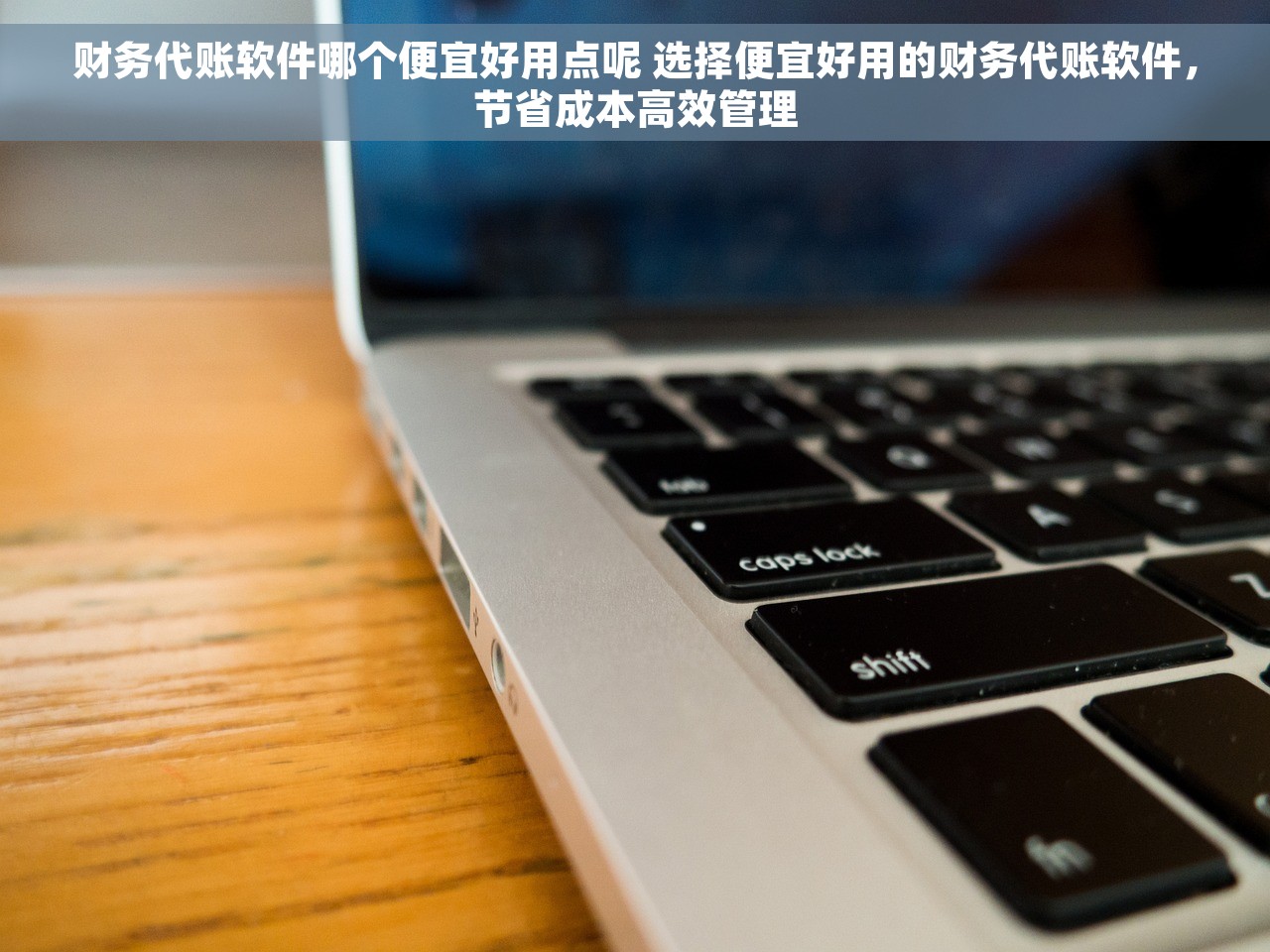 财务代账软件哪个便宜好用点呢 选择便宜好用的财务代账软件，节省成本高效管理