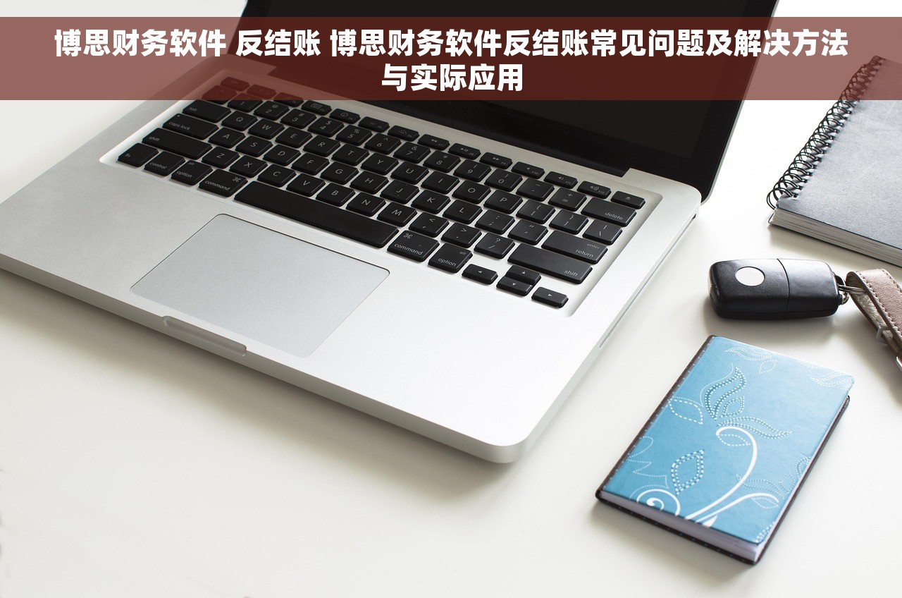 博思财务软件 反结账 博思财务软件反结账常见问题及解决方法与实际应用