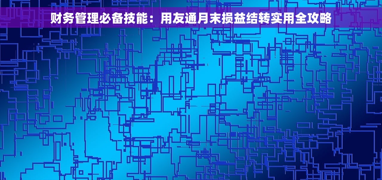财务管理必备技能：用友通月末损益结转实用全攻略