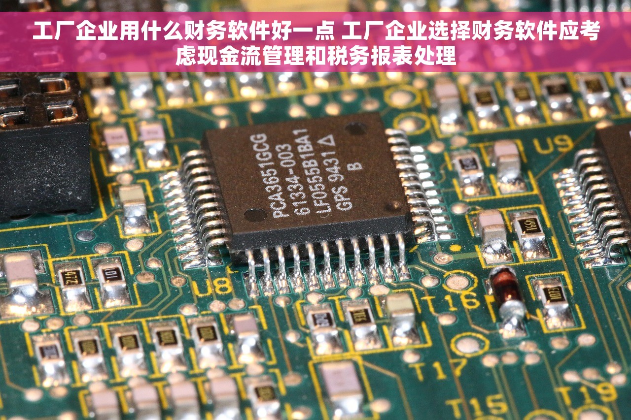 工厂企业用什么财务软件好一点 工厂企业选择财务软件应考虑现金流管理和税务报表处理