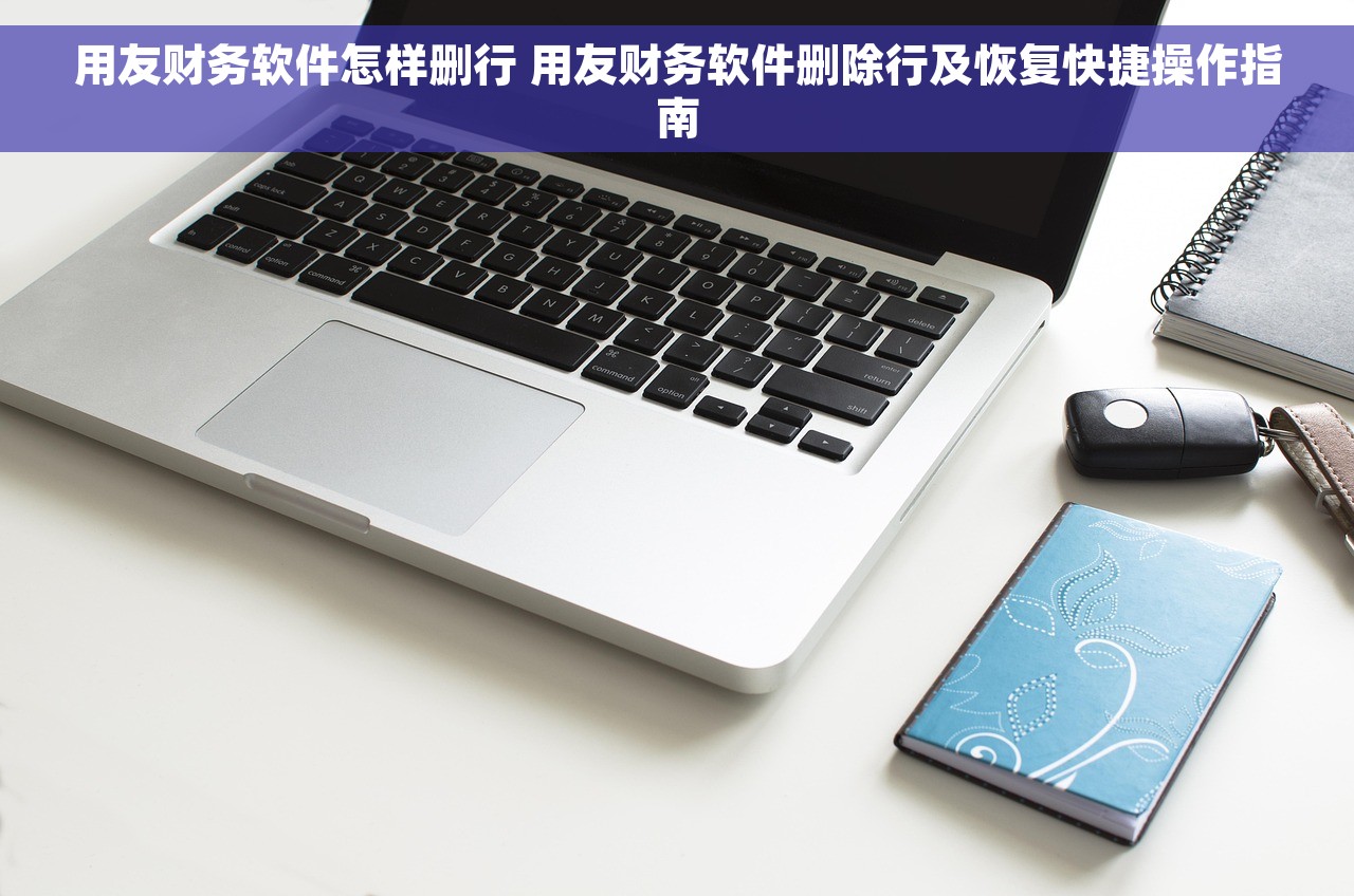 用友财务软件怎样删行 用友财务软件删除行及恢复快捷操作指南