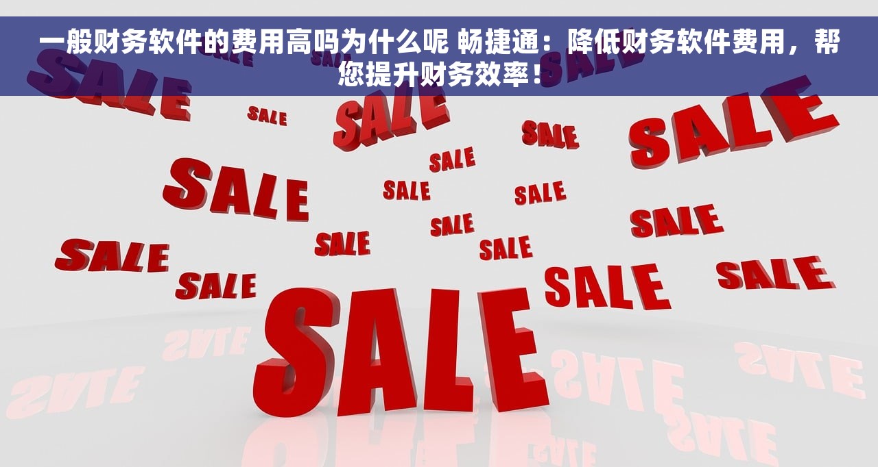 一般财务软件的费用高吗为什么呢 畅捷通：降低财务软件费用，帮您提升财务效率！