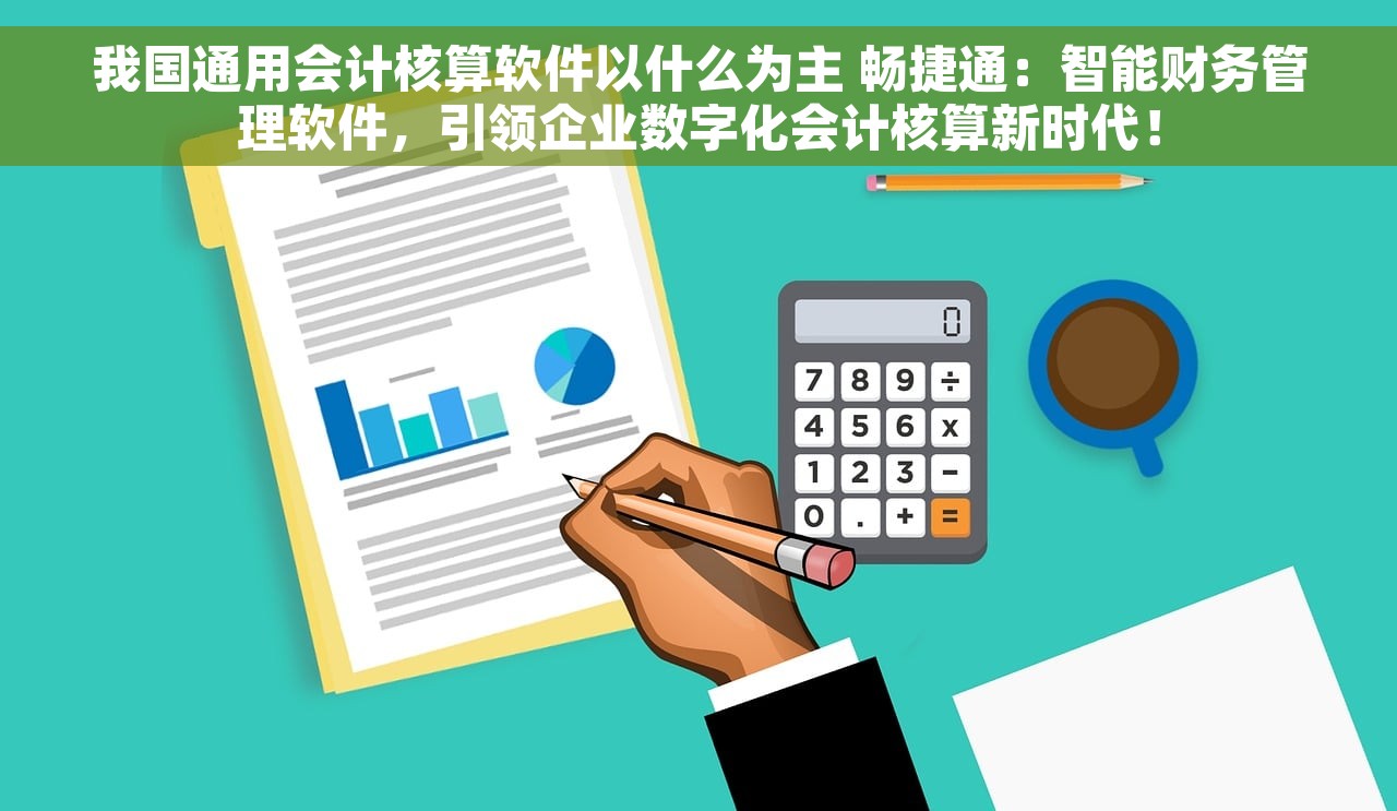 我国通用会计核算软件以什么为主 畅捷通：智能财务管理软件，引领企业数字化会计核算新时代！