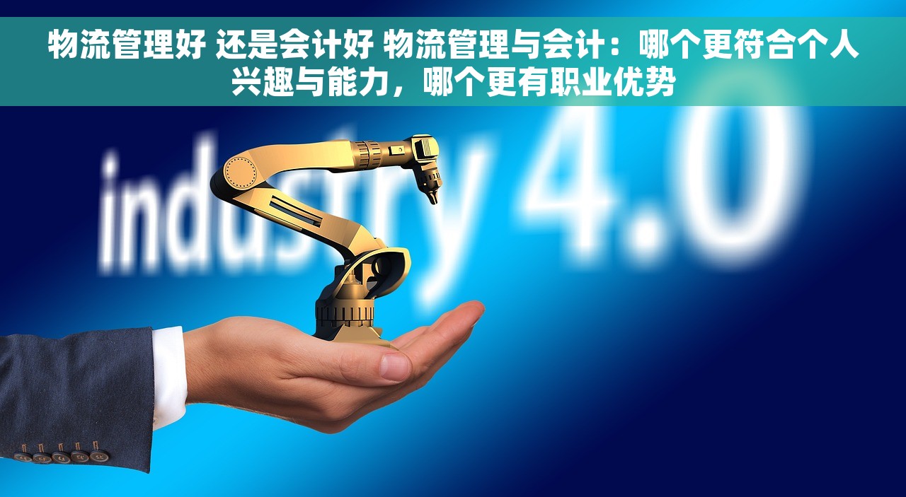 物流管理好 还是会计好 物流管理与会计：哪个更符合个人兴趣与能力，哪个更有职业优势