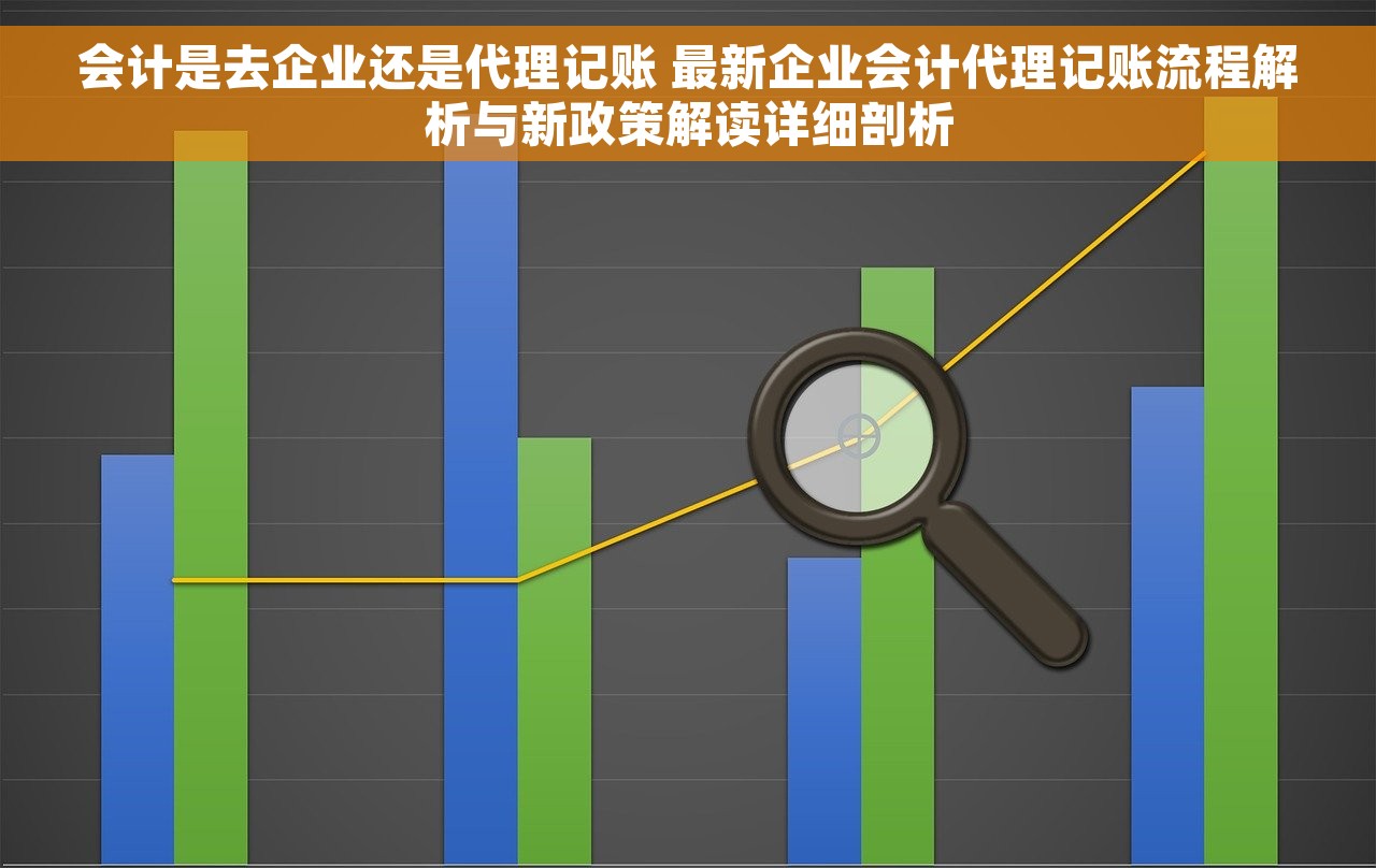 会计是去企业还是代理记账 最新企业会计代理记账流程解析与新政策解读详细剖析