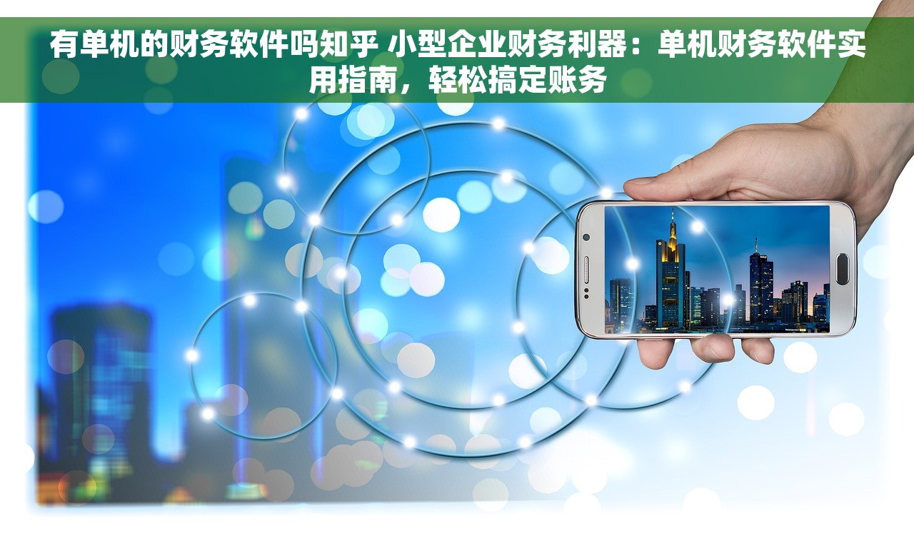 有单机的财务软件吗知乎 小型企业财务利器：单机财务软件实用指南，轻松搞定账务
