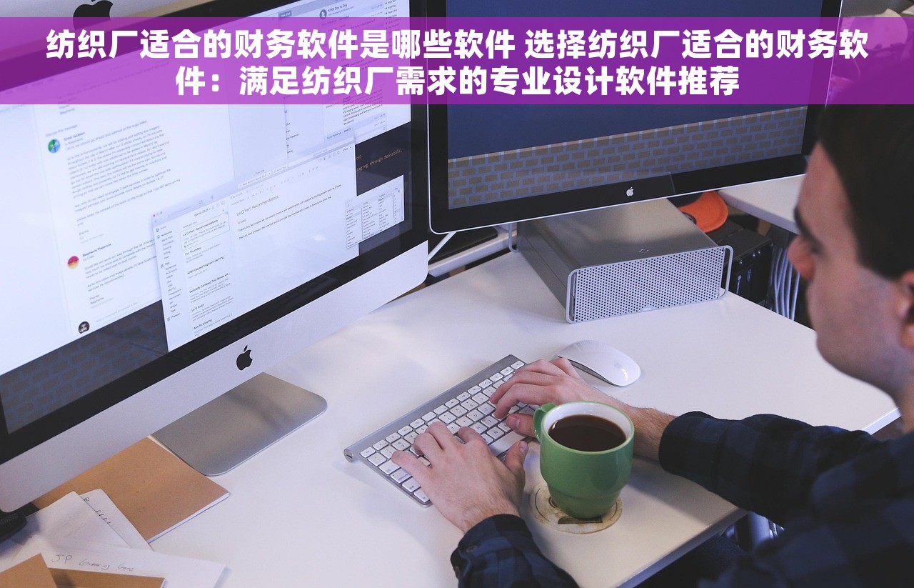 纺织厂适合的财务软件是哪些软件 选择纺织厂适合的财务软件：满足纺织厂需求的专业设计软件推荐