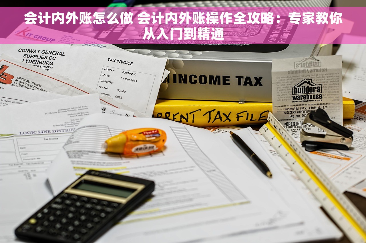 会计内外账怎么做 会计内外账操作全攻略：专家教你从入门到精通
