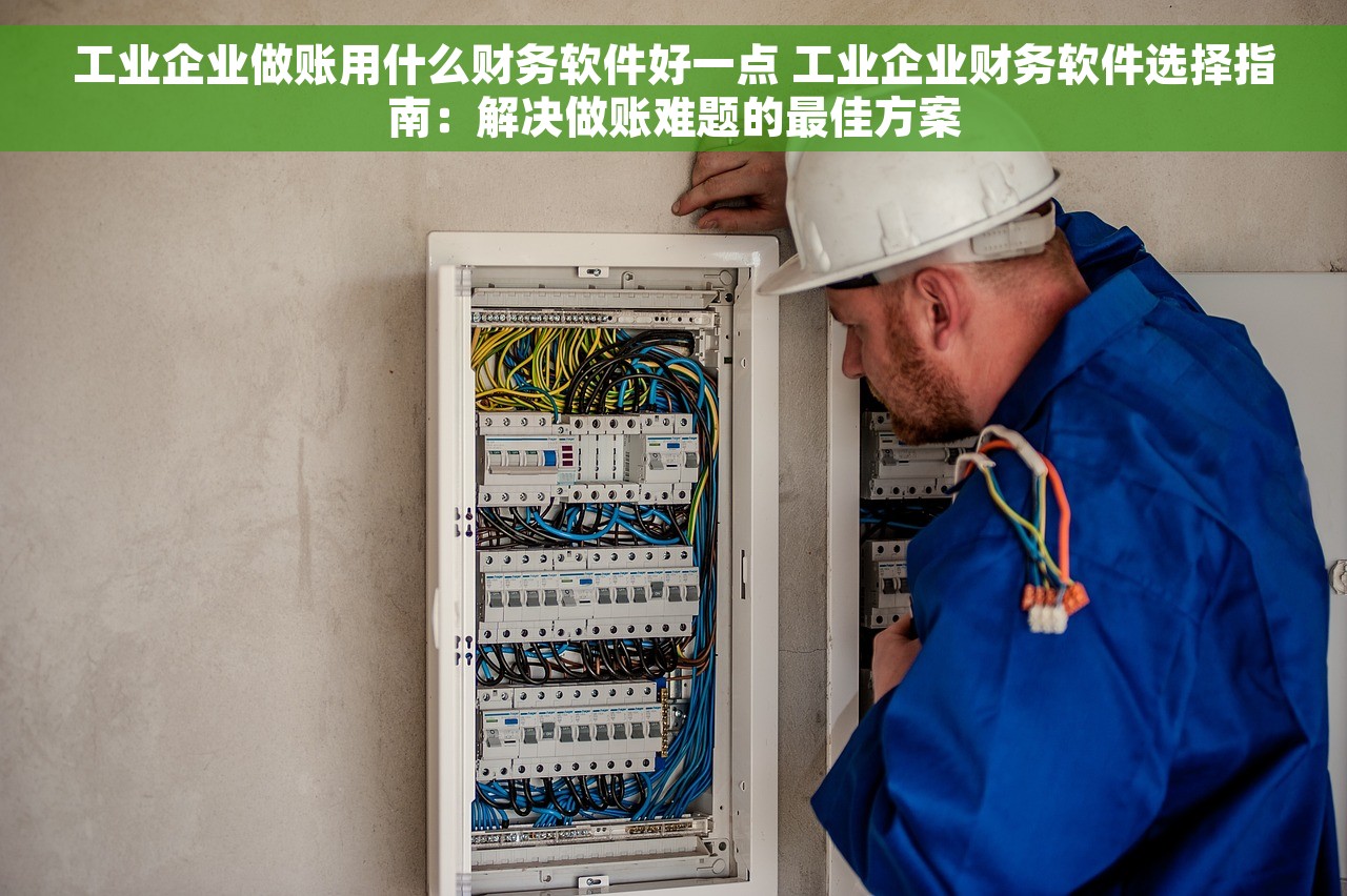 工业企业做账用什么财务软件好一点 工业企业财务软件选择指南：解决做账难题的最佳方案