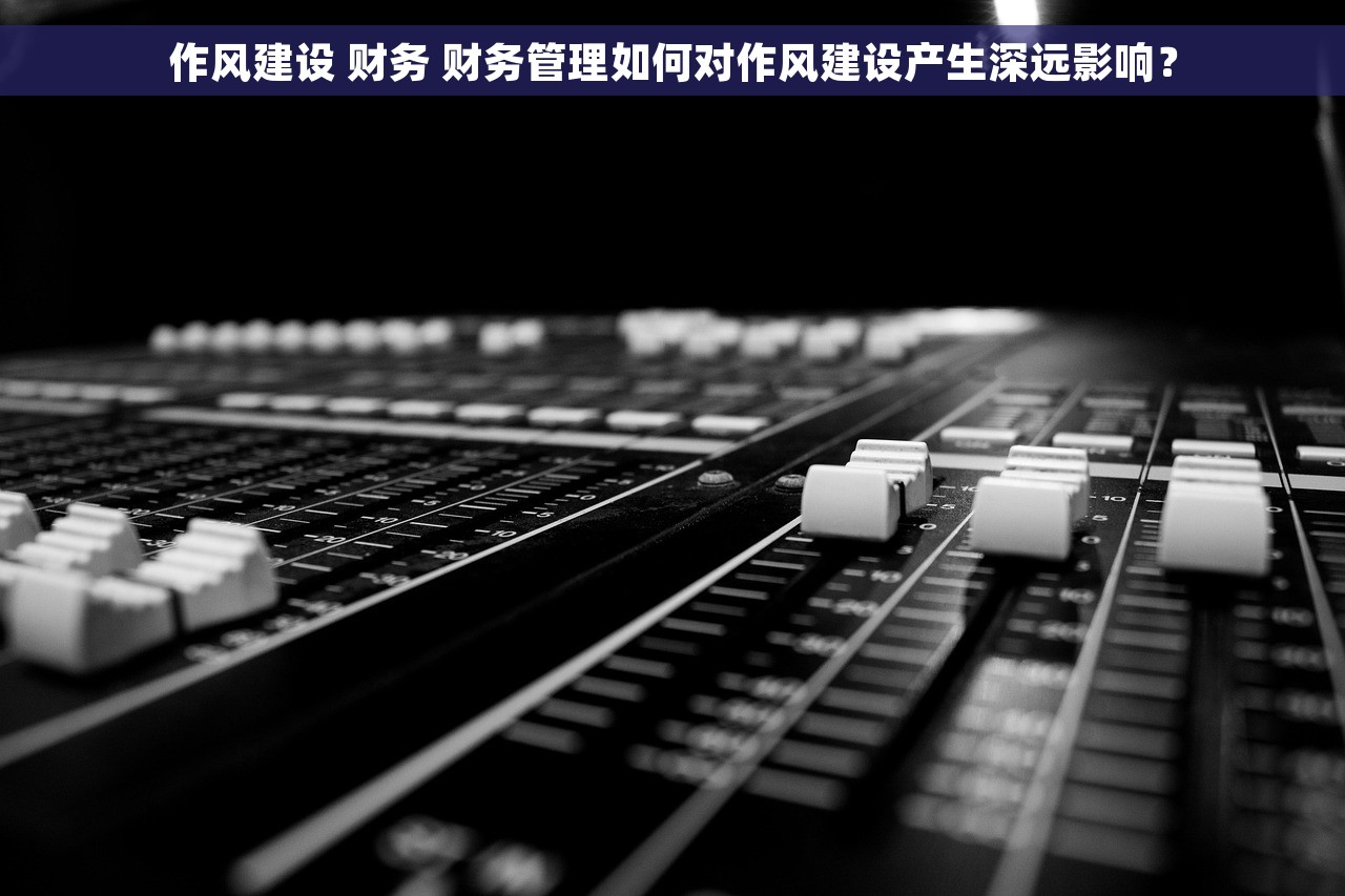 作风建设 财务 财务管理如何对作风建设产生深远影响？