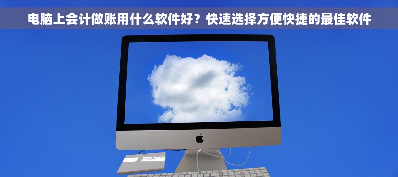 电脑上会计做账用什么软件好？快速选择方便快捷的最佳软件