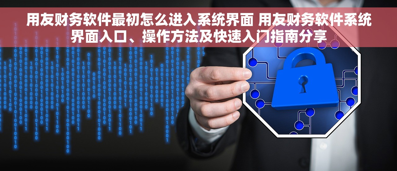 用友财务软件最初怎么进入系统界面 用友财务软件系统界面入口、操作方法及快速入门指南分享
