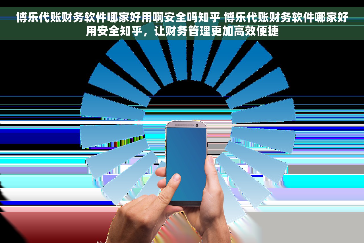 博乐代账财务软件哪家好用啊安全吗知乎 博乐代账财务软件哪家好用安全知乎，让财务管理更加高效便捷