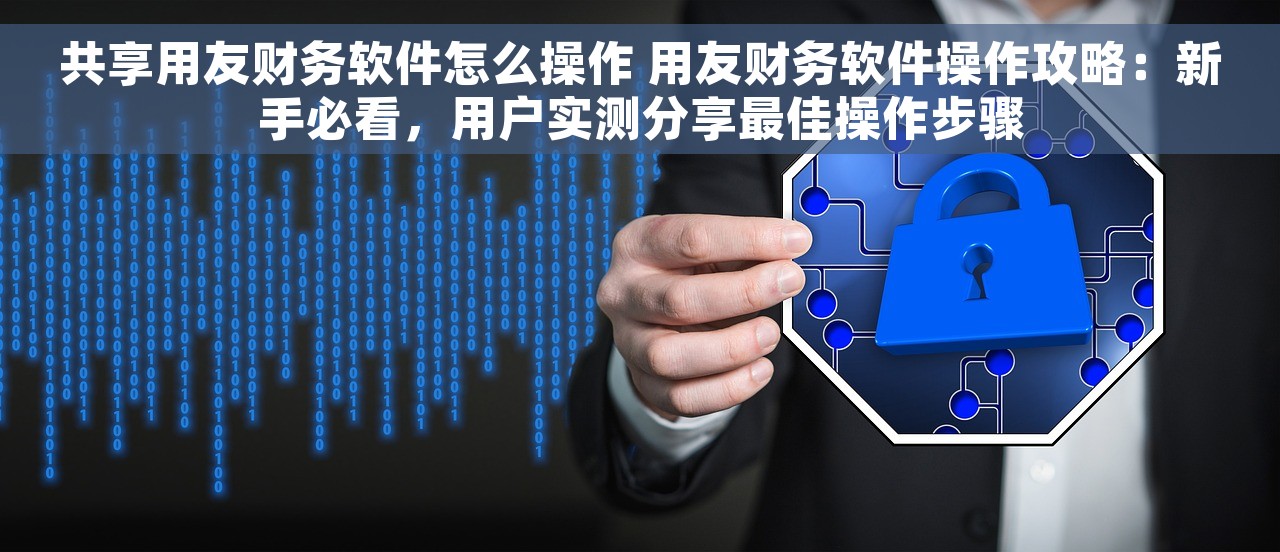 共享用友财务软件怎么操作 用友财务软件操作攻略：新手必看，用户实测分享最佳操作步骤