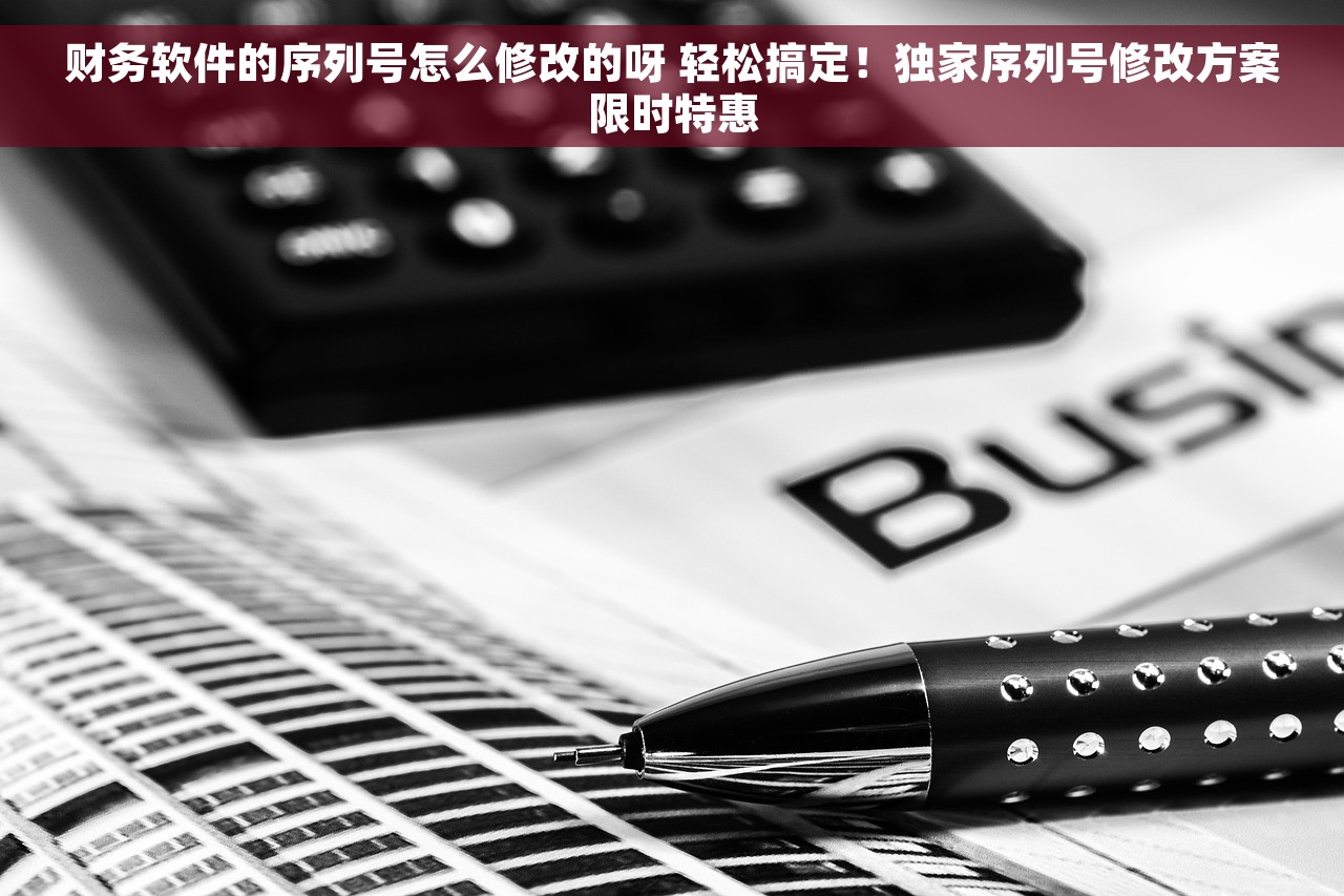 财务软件的序列号怎么修改的呀 轻松搞定！独家序列号修改方案限时特惠
