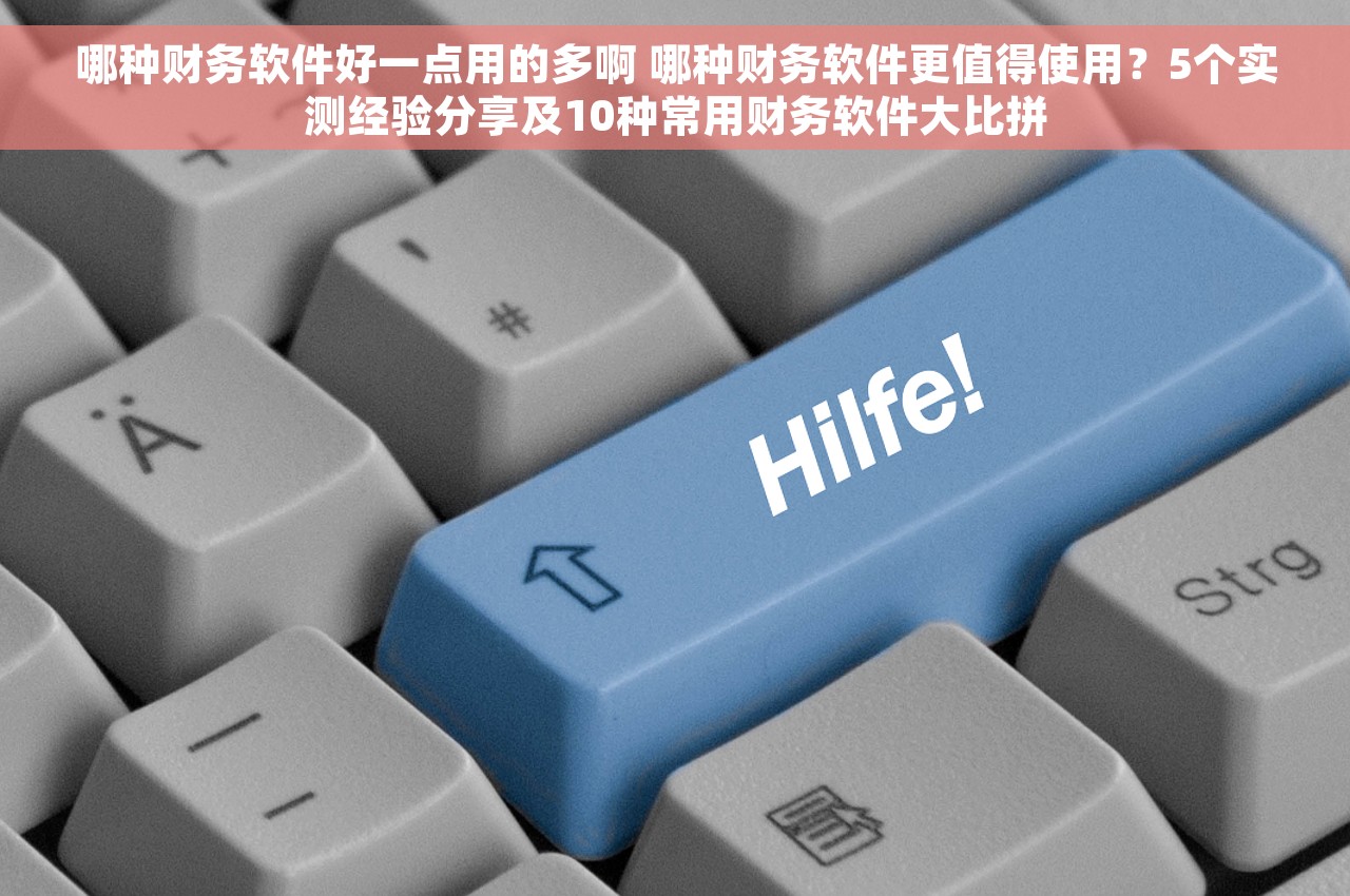 哪种财务软件好一点用的多啊 哪种财务软件更值得使用？5个实测经验分享及10种常用财务软件大比拼