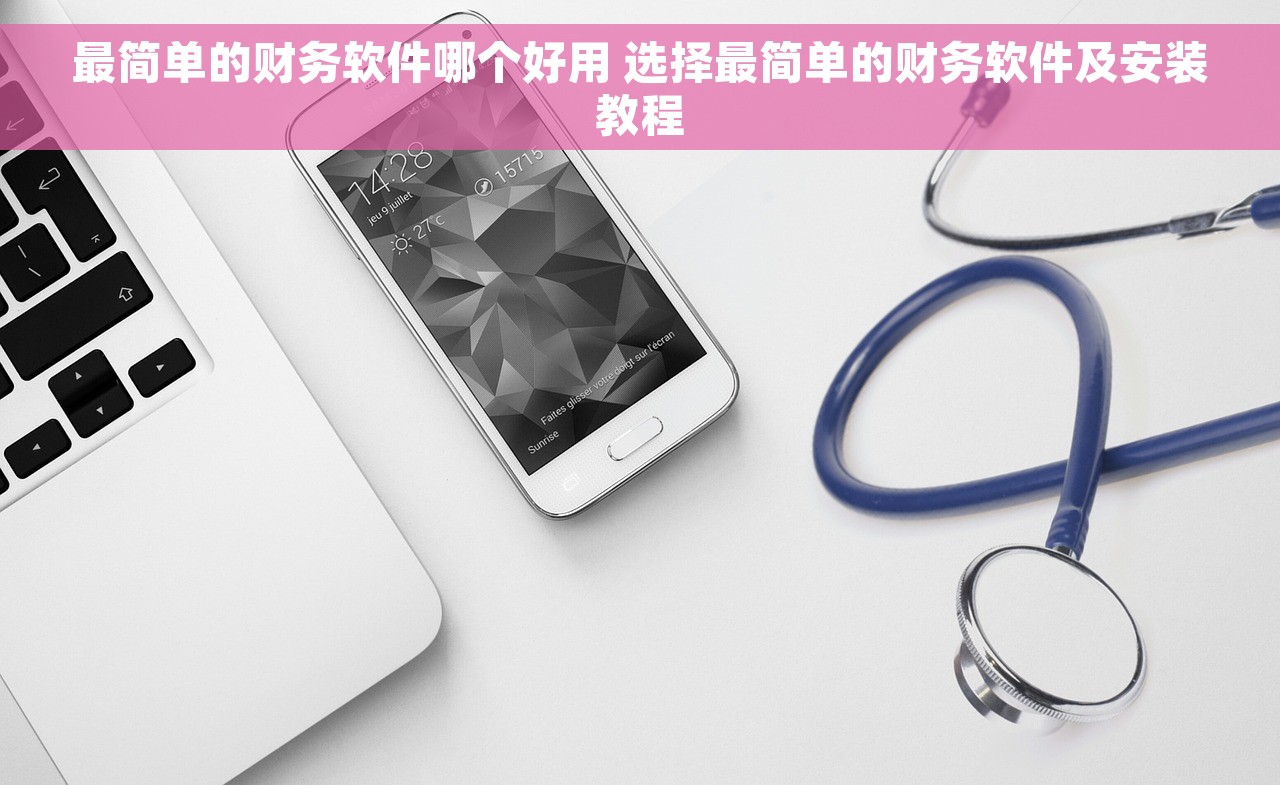 最简单的财务软件哪个好用 选择最简单的财务软件及安装教程