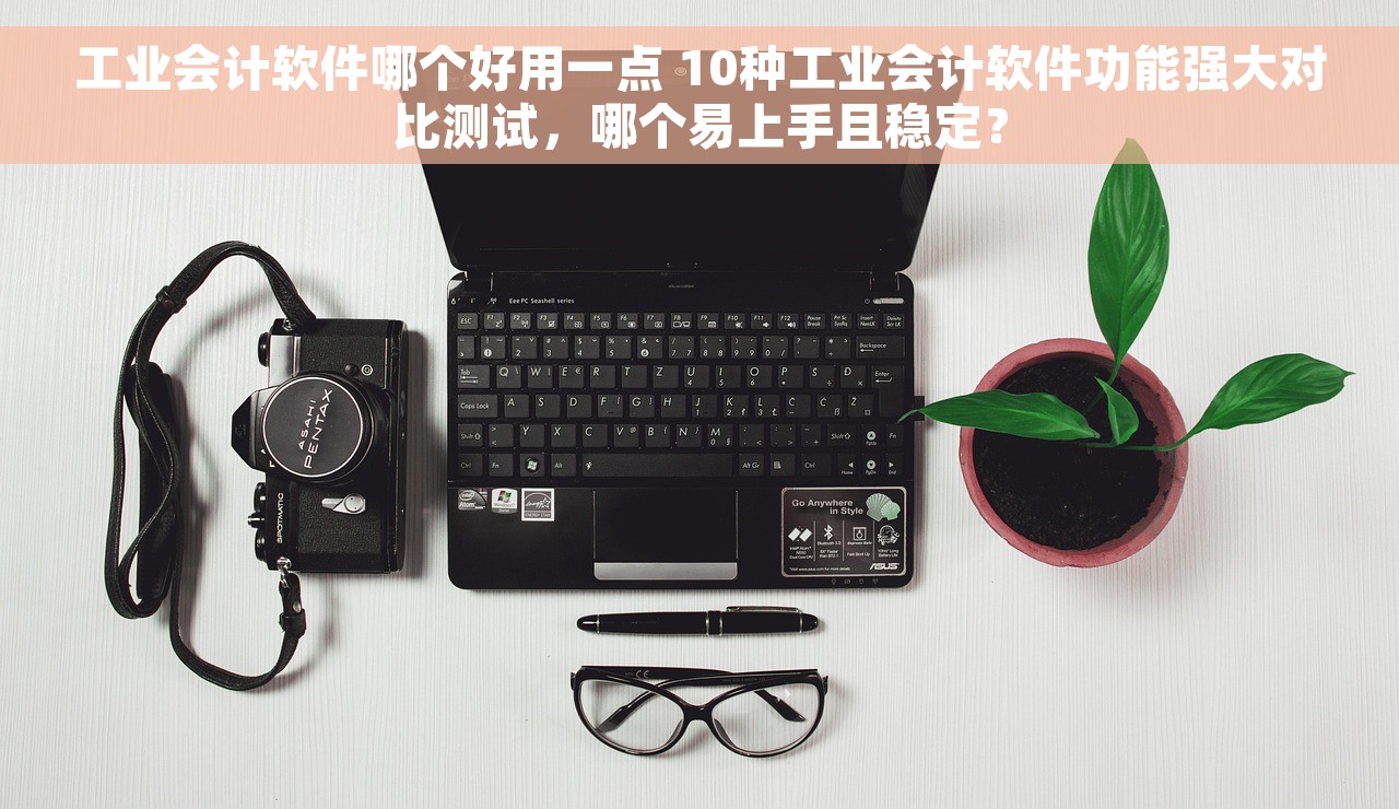 工业会计软件哪个好用一点 10种工业会计软件功能强大对比测试，哪个易上手且稳定？