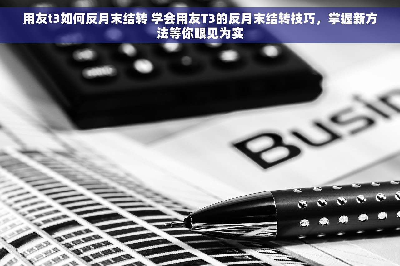 用友t3如何反月末结转 学会用友T3的反月末结转技巧，掌握新方法等你眼见为实