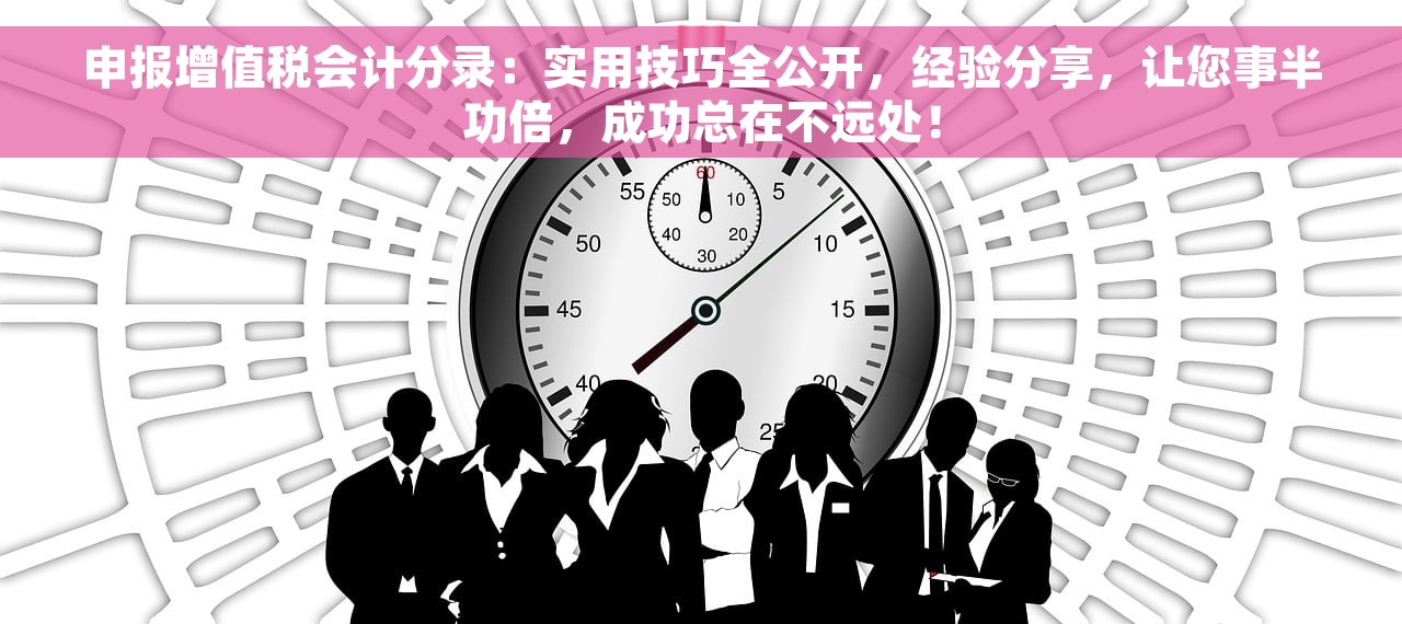 申报增值税会计分录：实用技巧全公开，经验分享，让您事半功倍，成功总在不远处！