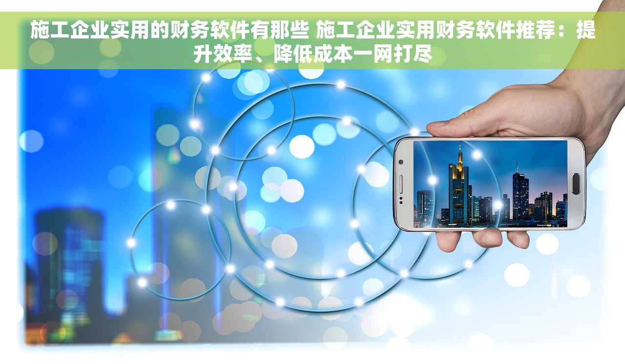 施工企业实用的财务软件有那些 施工企业实用财务软件推荐：提升效率、降低成本一网打尽
