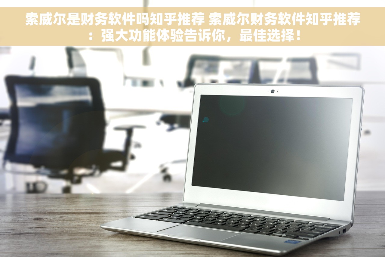 索威尔是财务软件吗知乎推荐 索威尔财务软件知乎推荐：强大功能体验告诉你，最佳选择！
