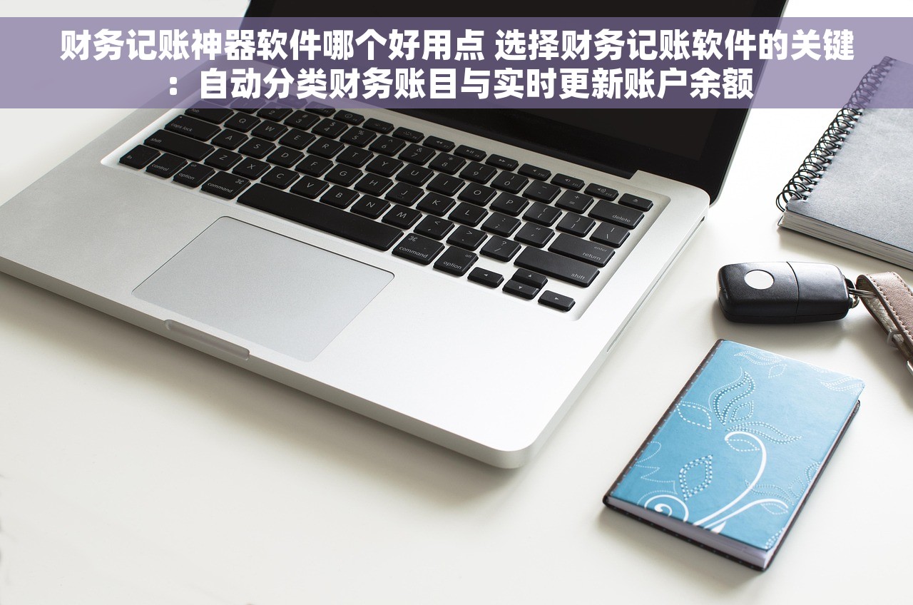 财务记账神器软件哪个好用点 选择财务记账软件的关键：自动分类财务账目与实时更新账户余额