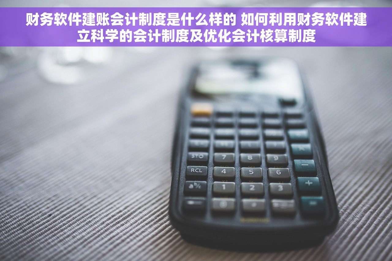 财务软件建账会计制度是什么样的 如何利用财务软件建立科学的会计制度及优化会计核算制度