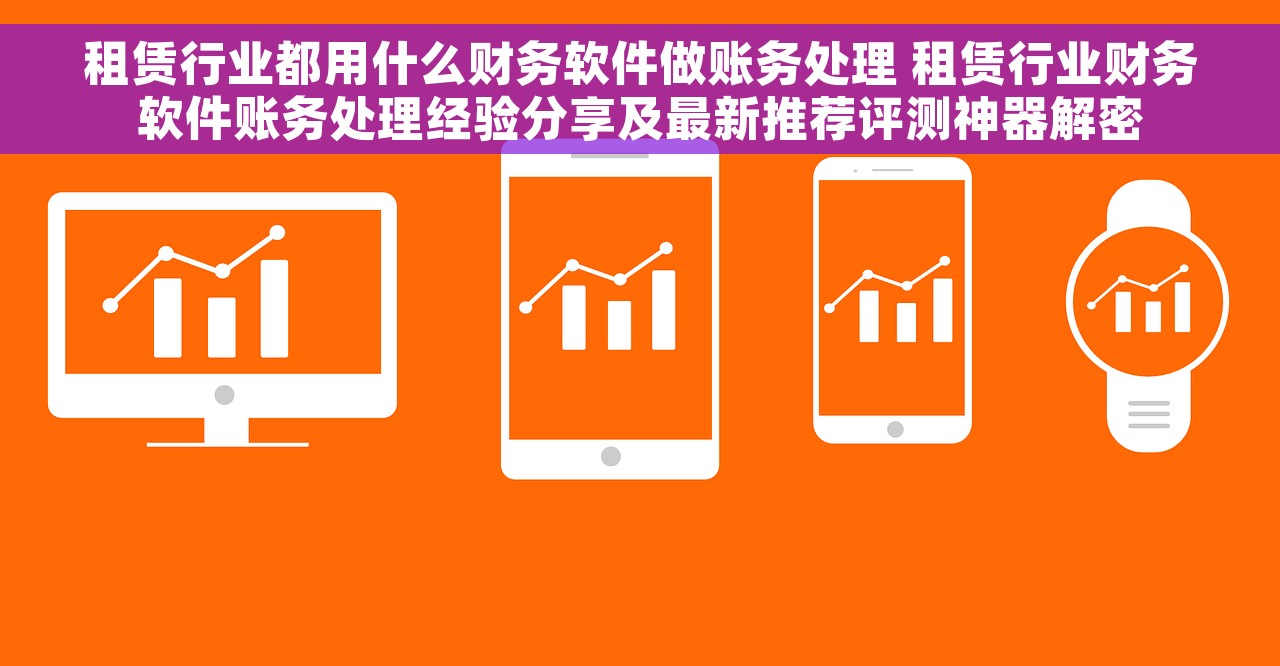 租赁行业都用什么财务软件做账务处理 租赁行业财务软件账务处理经验分享及最新推荐评测神器解密