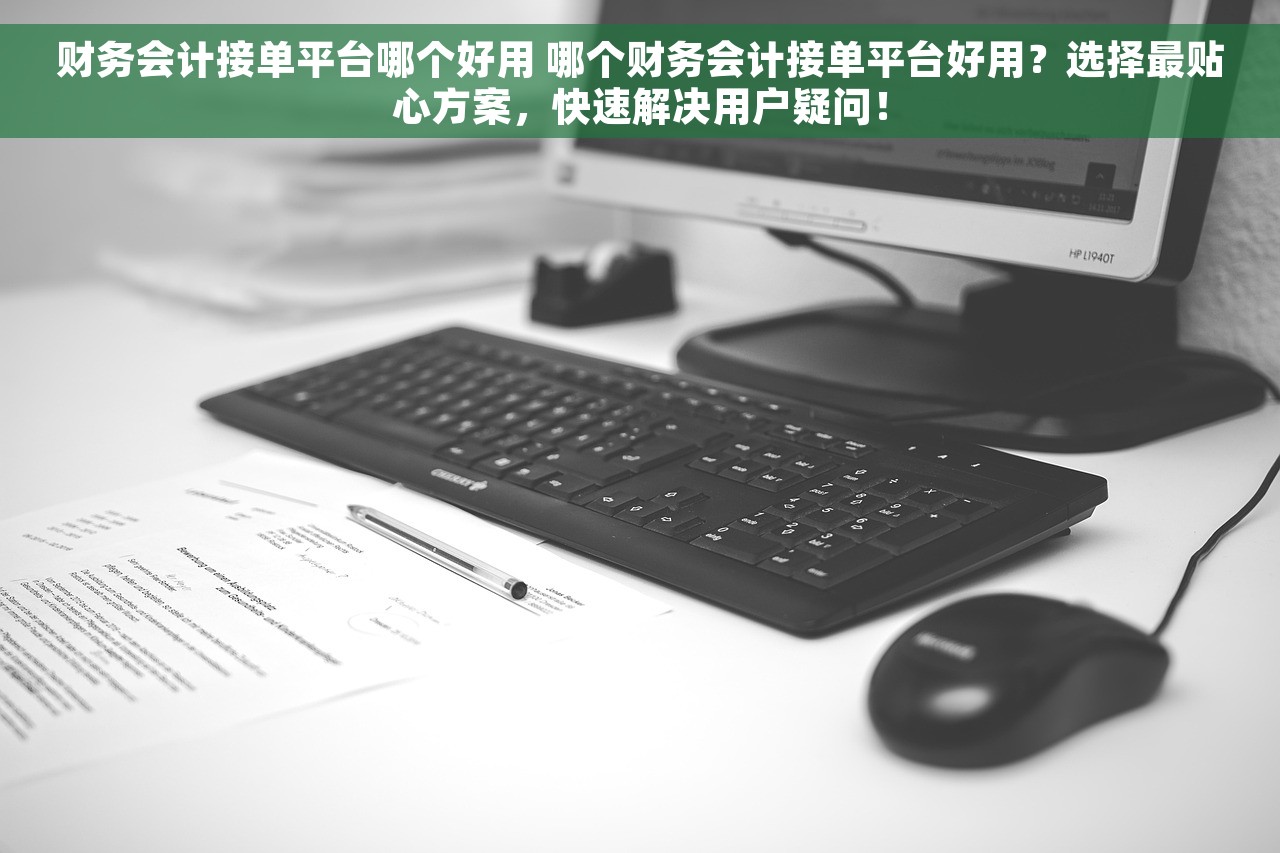 财务会计接单平台哪个好用 哪个财务会计接单平台好用？选择最贴心方案，快速解决用户疑问！