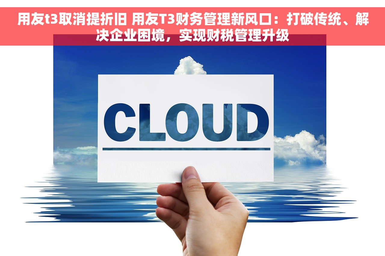 用友t3取消提折旧 用友T3财务管理新风口：打破传统、解决企业困境，实现财税管理升级