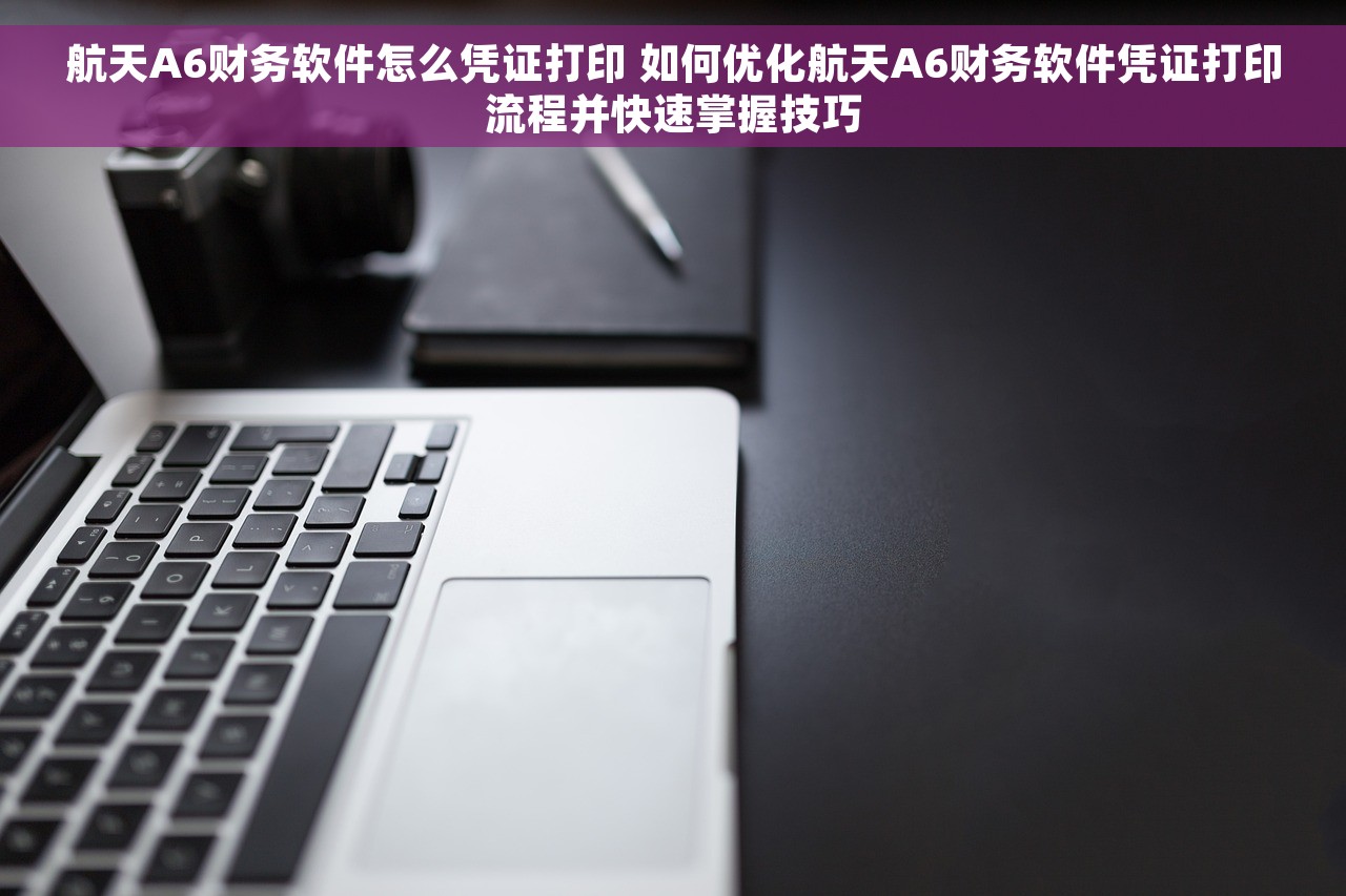 航天A6财务软件怎么凭证打印 如何优化航天A6财务软件凭证打印流程并快速掌握技巧