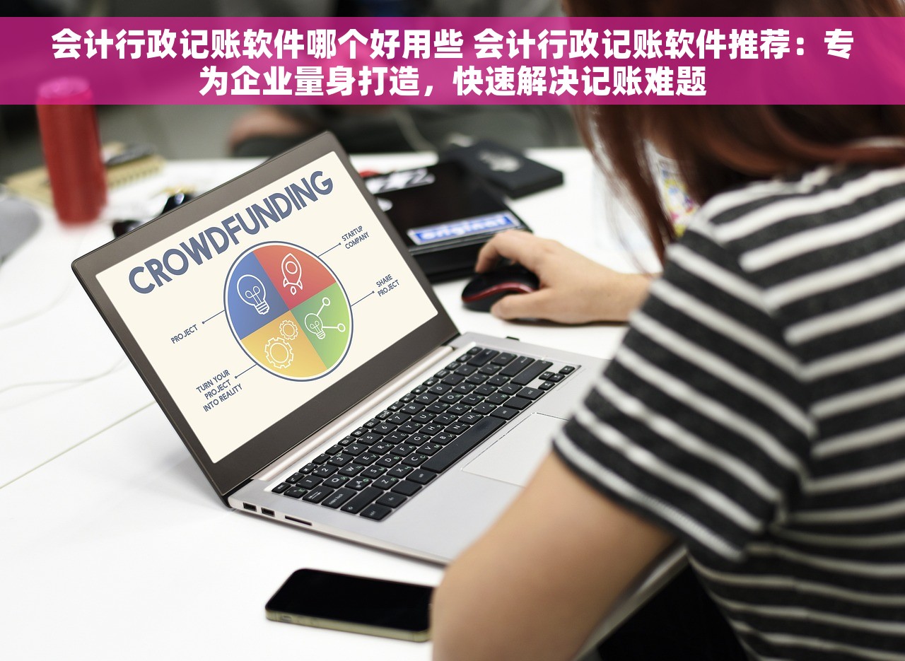 会计行政记账软件哪个好用些 会计行政记账软件推荐：专为企业量身打造，快速解决记账难题