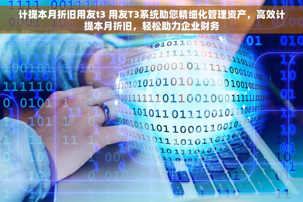 计提本月折旧用友t3 用友T3系统助您精细化管理资产，高效计提本月折旧，轻松助力企业财务