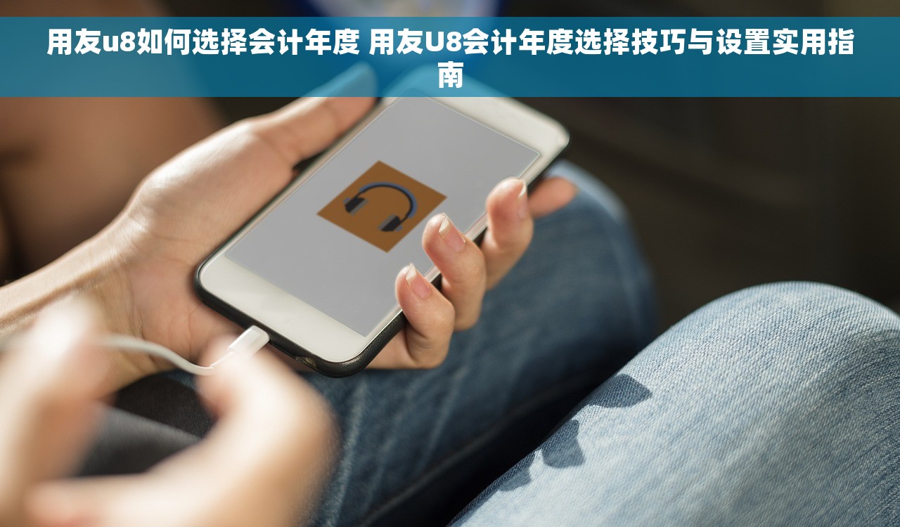 用友u8如何选择会计年度 用友U8会计年度选择技巧与设置实用指南