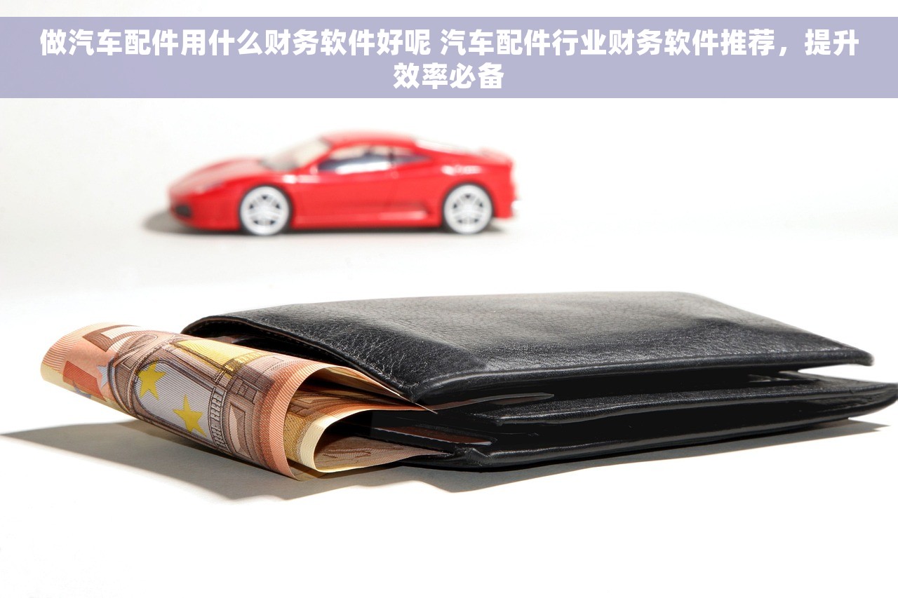 做汽车配件用什么财务软件好呢 汽车配件行业财务软件推荐，提升效率必备