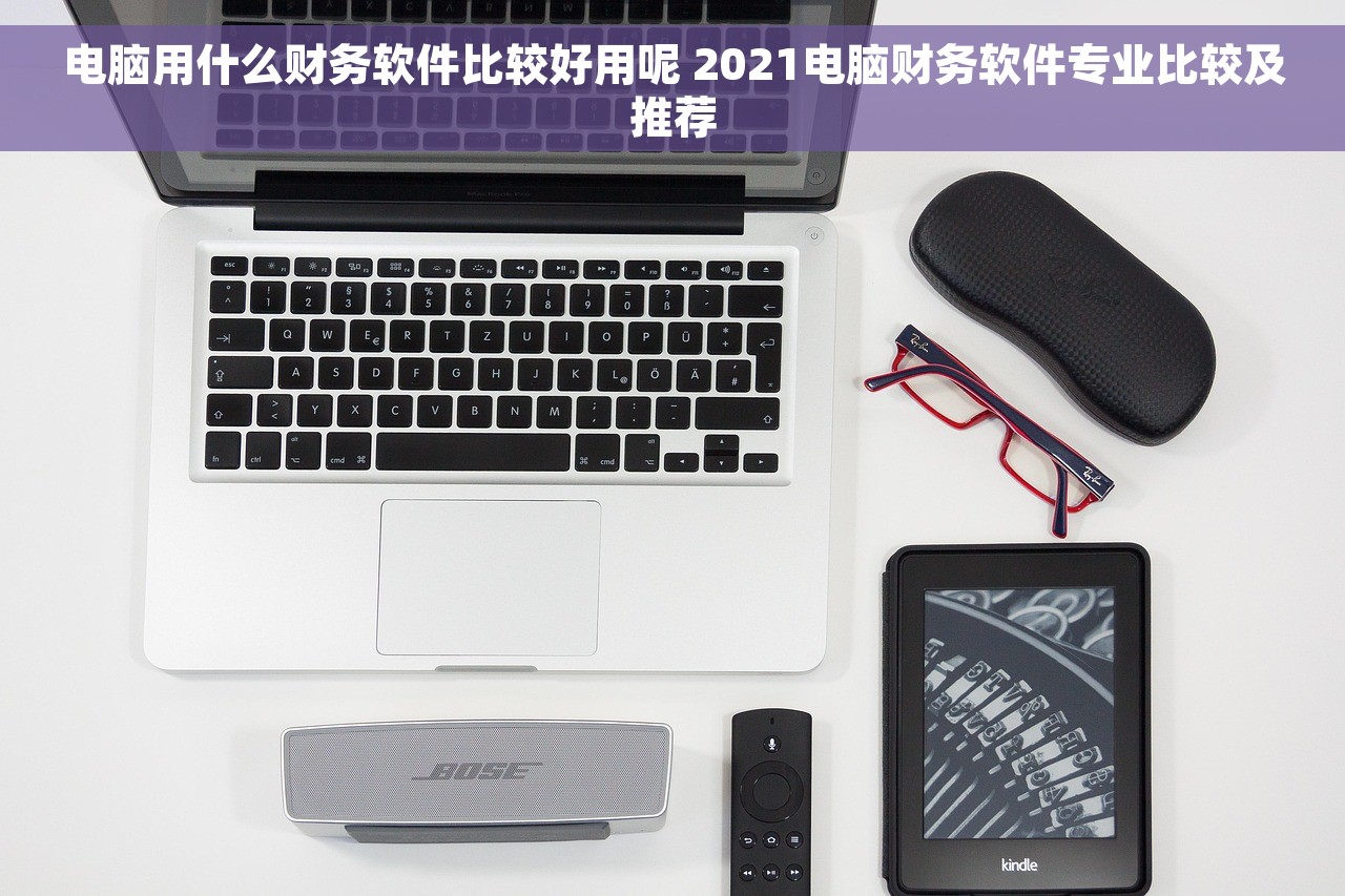 电脑用什么财务软件比较好用呢 2021电脑财务软件专业比较及推荐