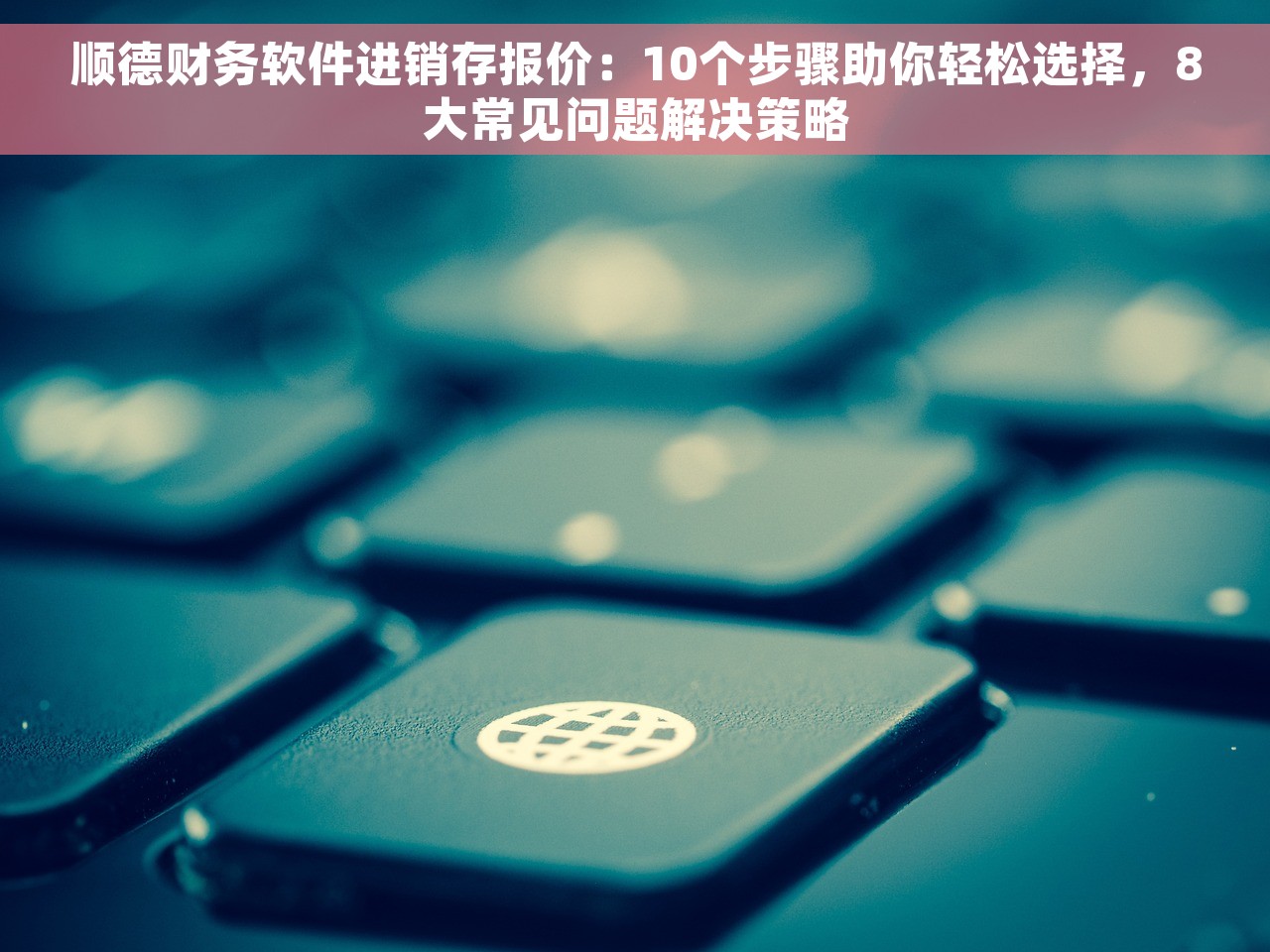 顺德财务软件进销存报价：10个步骤助你轻松选择，8大常见问题解决策略