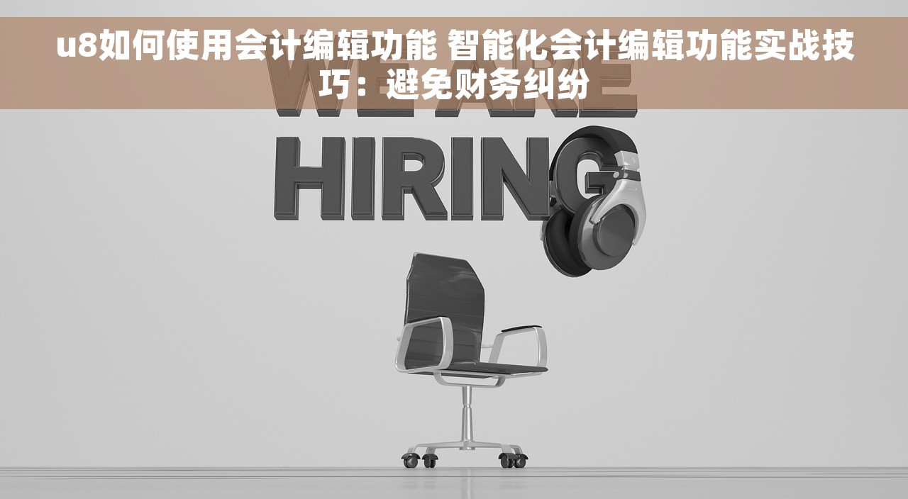 u8如何使用会计编辑功能 智能化会计编辑功能实战技巧：避免财务纠纷