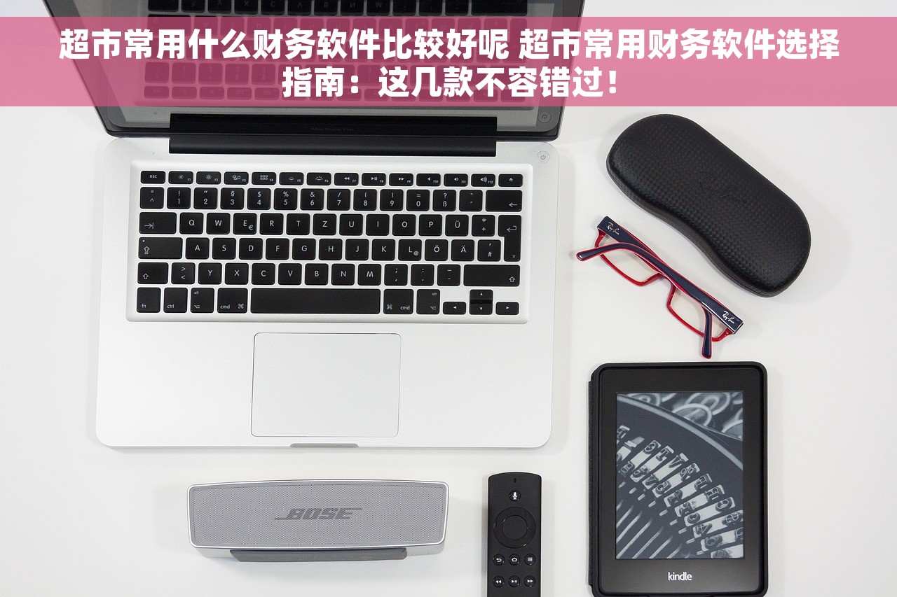 超市常用什么财务软件比较好呢 超市常用财务软件选择指南：这几款不容错过！