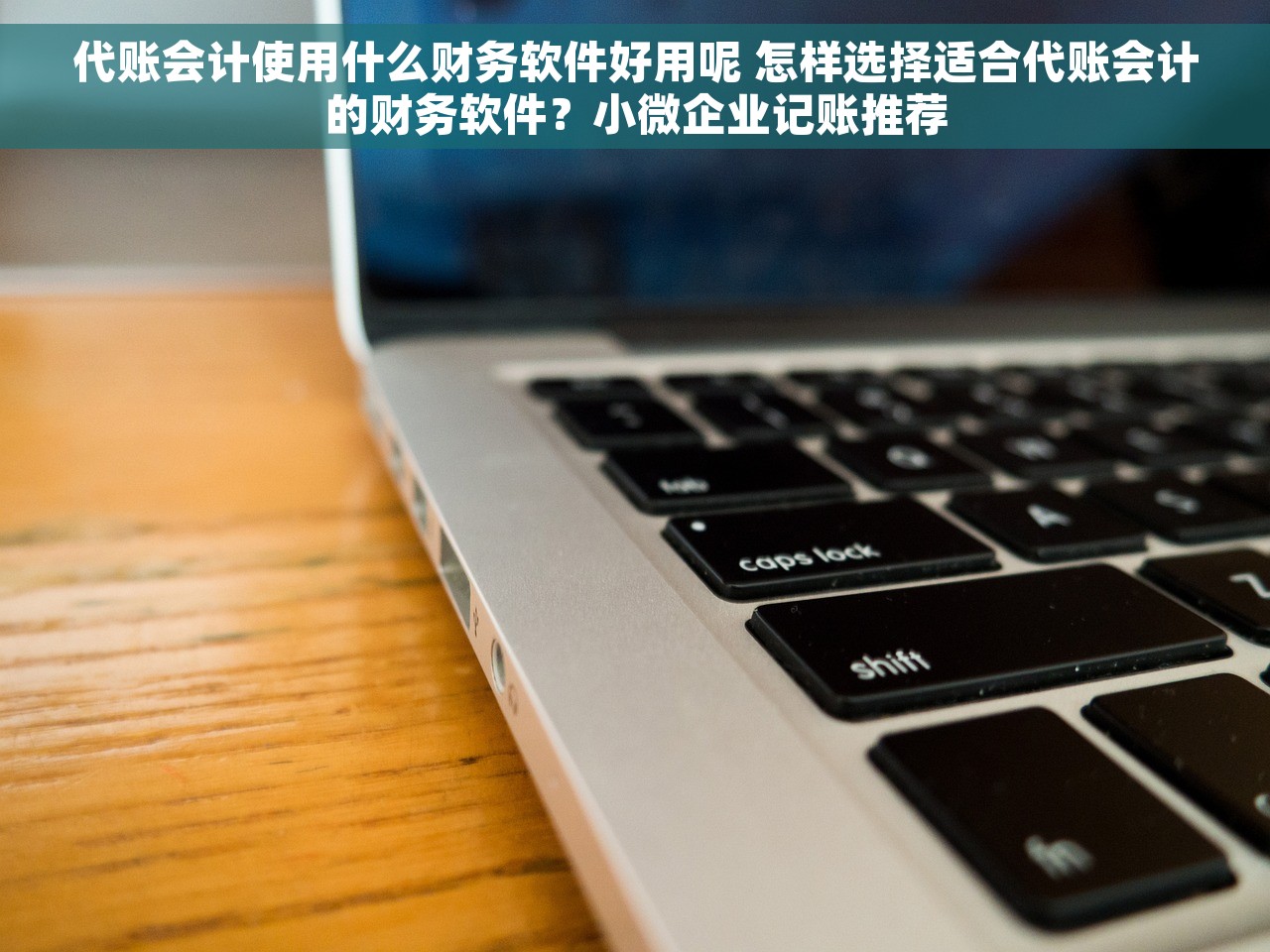 代账会计使用什么财务软件好用呢 怎样选择适合代账会计的财务软件？小微企业记账推荐