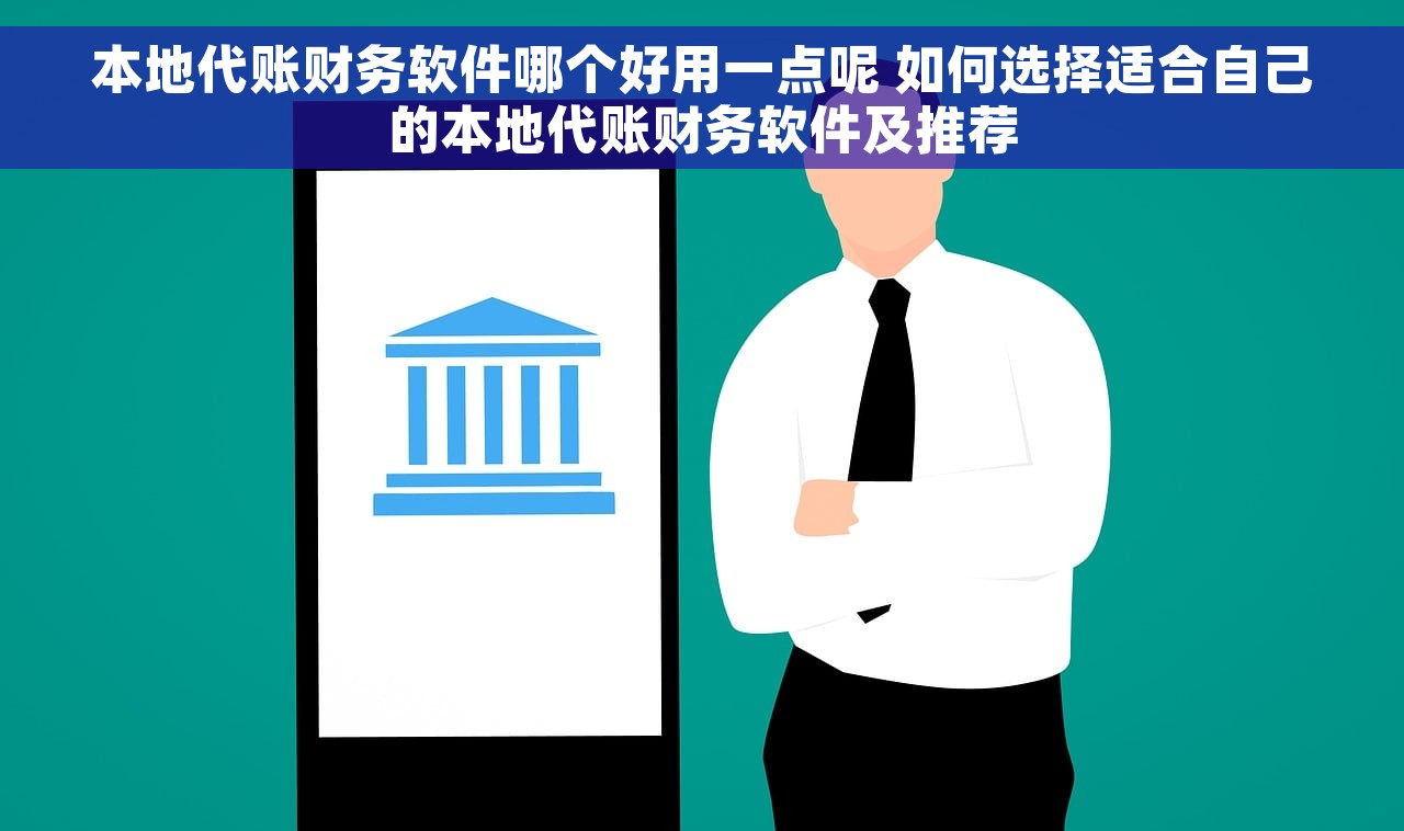 本地代账财务软件哪个好用一点呢 如何选择适合自己的本地代账财务软件及推荐